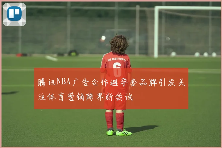 腾讯NBA广告合作避孕套品牌引发关注体育营销跨界新尝试