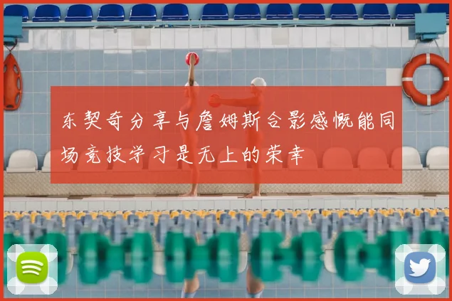 东契奇分享与詹姆斯合影感慨能同场竞技学习是无上的荣幸