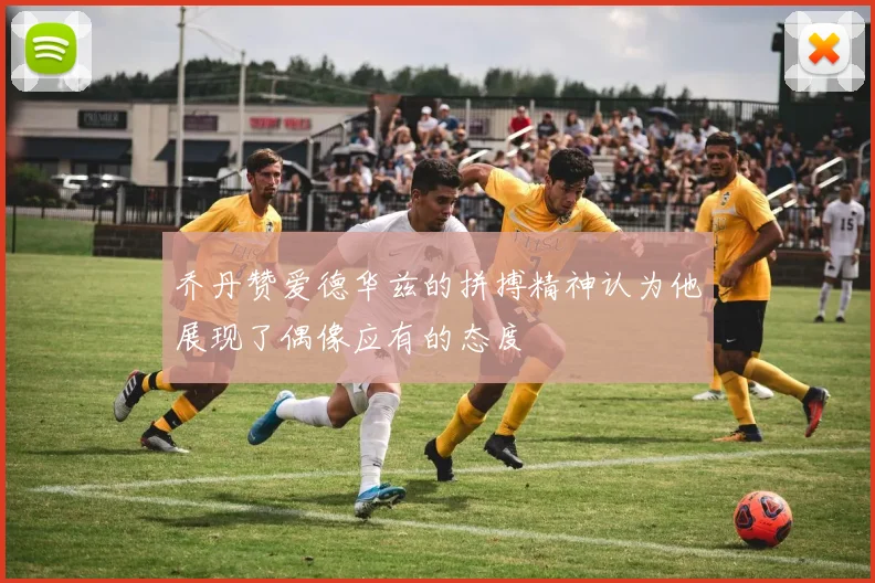 乔丹赞爱德华兹的拼搏精神认为他展现了偶像应有的态度