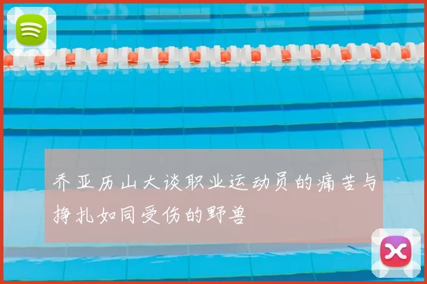 乔亚历山大谈职业运动员的痛苦与挣扎如同受伤的野兽