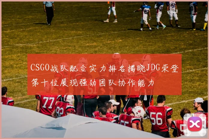 CSGO战队配合实力排名揭晓JDG荣登第十位展现强劲团队协作能力