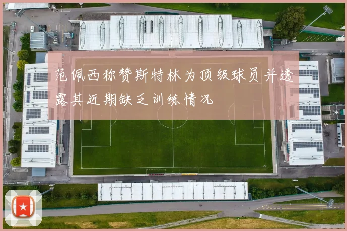 范佩西称赞斯特林为顶级球员并透露其近期缺乏训练情况