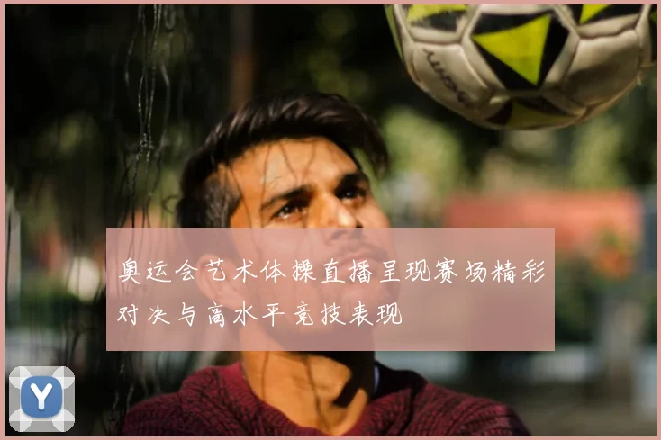 奥运会艺术体操直播呈现赛场精彩对决与高水平竞技表现