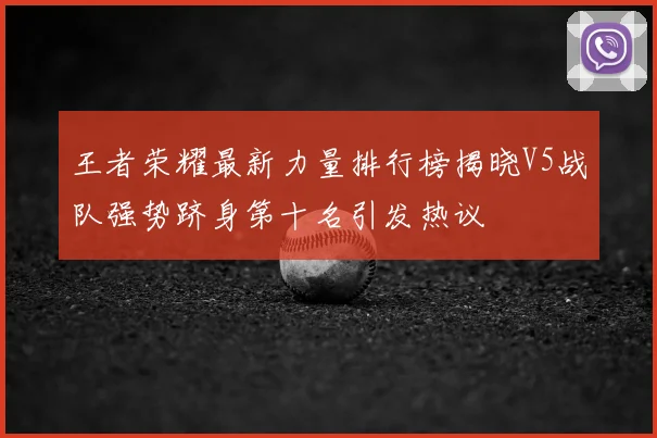王者荣耀最新力量排行榜揭晓V5战队强势跻身第十名引发热议