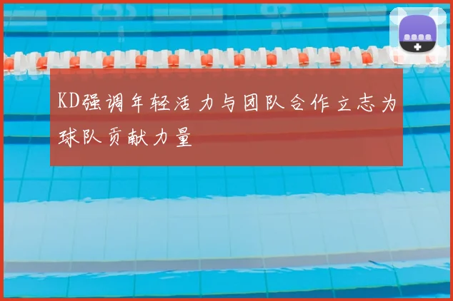 KD强调年轻活力与团队合作立志为球队贡献力量