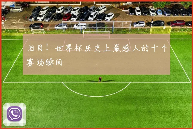 泪目!世界杯历史上最感人的十个赛场瞬间