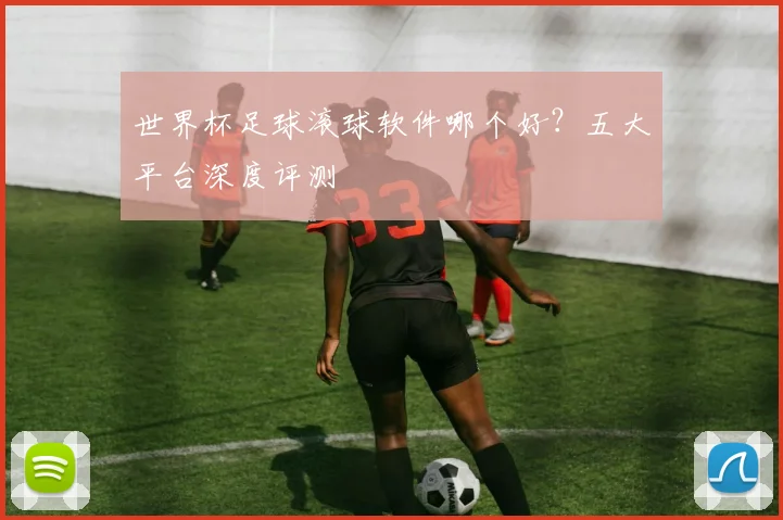 世界杯足球滚球软件哪个好？五大平台深度评测