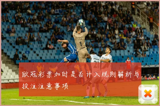 欧冠彩票加时是否计入规则解析与投注注意事项