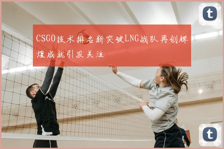 CSGO技术排名新突破LNG战队再创辉煌成就引发关注