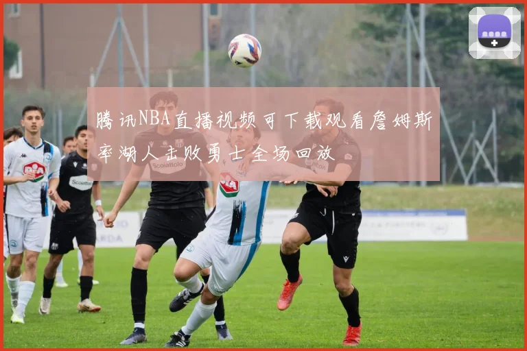 腾讯NBA直播视频可下载观看詹姆斯率湖人击败勇士全场回放