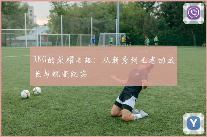 RNG的荣耀之路：从新秀到王者的成长与蜕变纪实