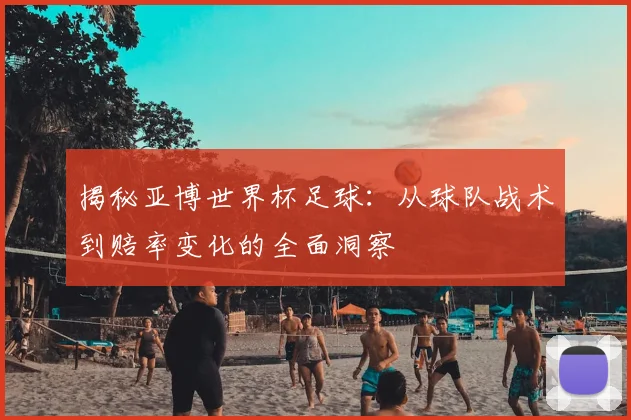 揭秘亚博世界杯足球：从球队战术到赔率变化的全面洞察
