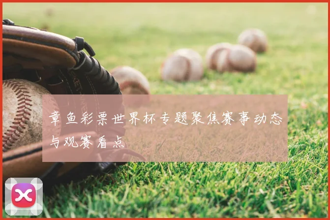 章鱼彩票世界杯专题聚焦赛事动态与观赛看点