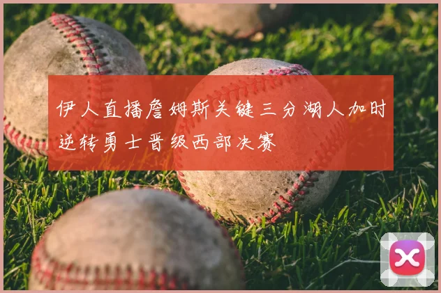 伊人直播詹姆斯关键三分湖人加时逆转勇士晋级西部决赛