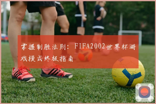 掌握制胜法则：FIFA2002世界杯游戏模式终极指南