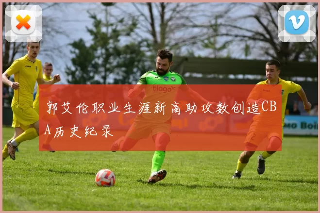 郭艾伦职业生涯新高助攻数创造CBA历史纪录