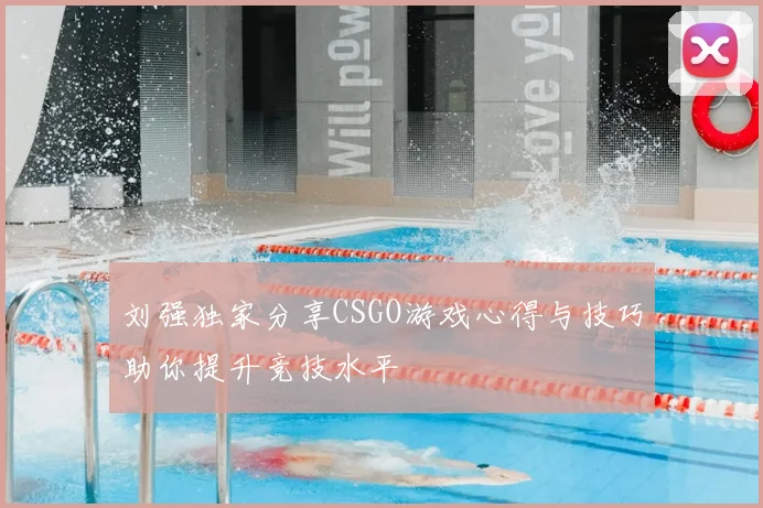 刘强独家分享CSGO游戏心得与技巧助你提升竞技水平