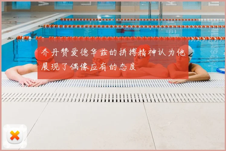 乔丹赞爱德华兹的拼搏精神认为他展现了偶像应有的态度