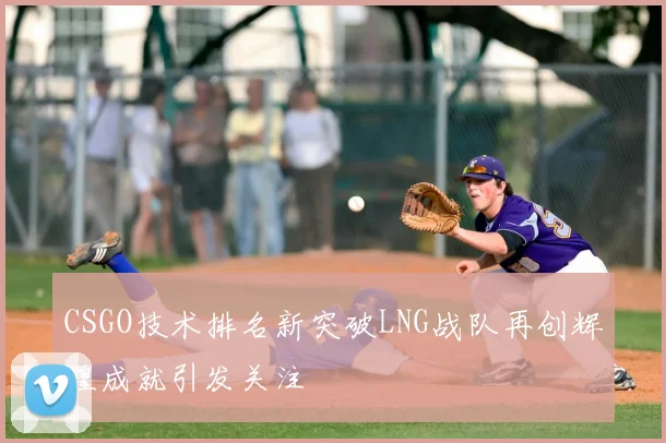 CSGO技术排名新突破LNG战队再创辉煌成就引发关注