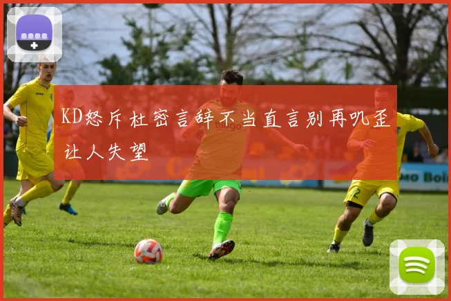 KD怒斥杜密言辞不当直言别再叽歪让人失望