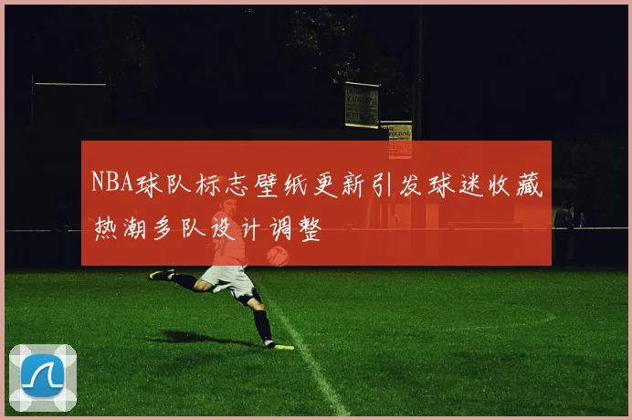 NBA球队标志壁纸更新引发球迷收藏热潮多队设计调整