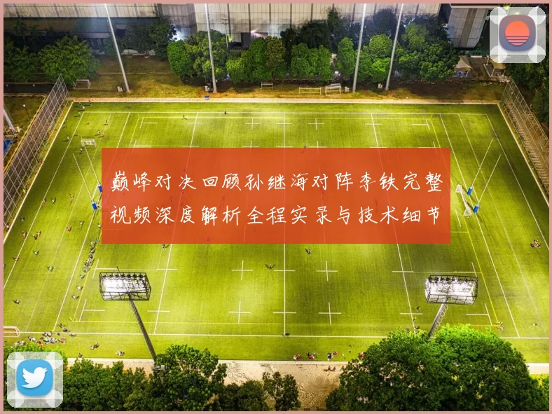 巅峰对决回顾孙继海对阵李铁完整视频深度解析全程实录与技术细节盘点