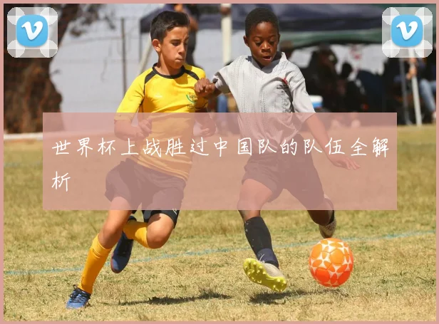 世界杯上战胜过中国队的队伍全解析