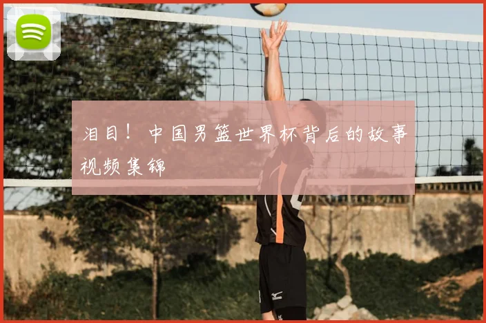泪目!中国男篮世界杯背后的故事视频集锦