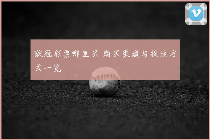 欧冠彩票哪里买 购买渠道与投注方式一览