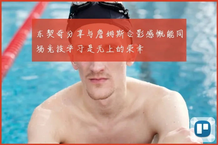 东契奇分享与詹姆斯合影感慨能同场竞技学习是无上的荣幸