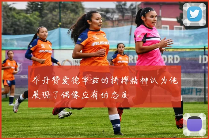 乔丹赞爱德华兹的拼搏精神认为他展现了偶像应有的态度