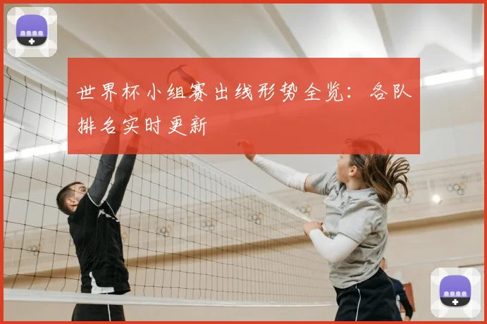 世界杯小组赛出线形势全览：各队排名实时更新