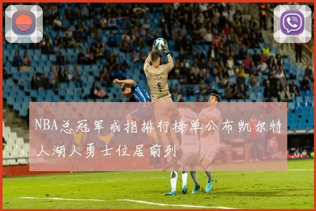 NBA总冠军戒指排行榜单公布凯尔特人湖人勇士位居前列