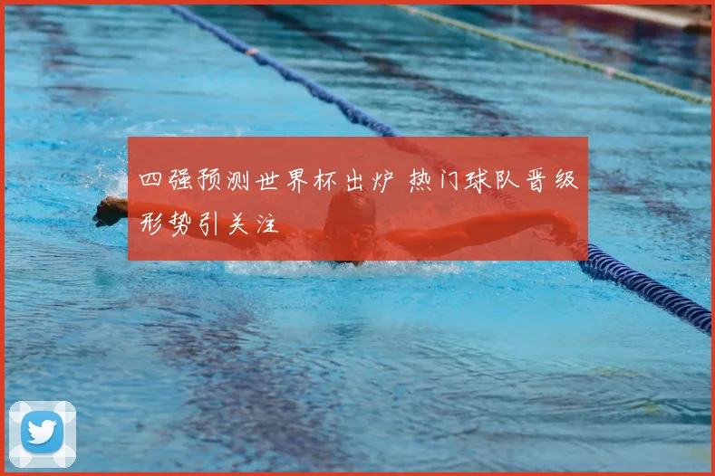 四强预测世界杯出炉 热门球队晋级形势引关注