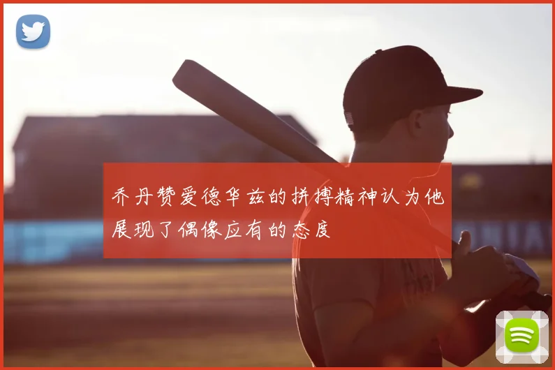 乔丹赞爱德华兹的拼搏精神认为他展现了偶像应有的态度