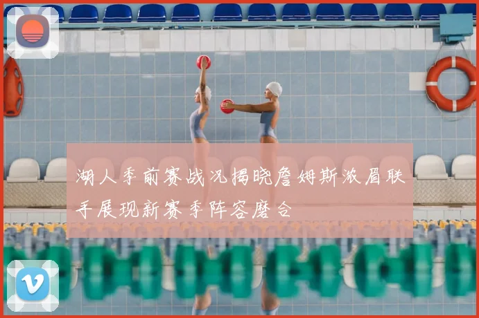 湖人季前赛战况揭晓詹姆斯浓眉联手展现新赛季阵容磨合
