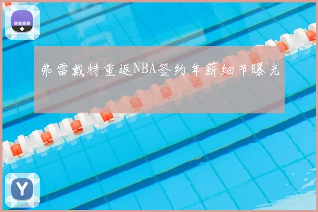 弗雷戴特重返NBA签约年薪细节曝光
