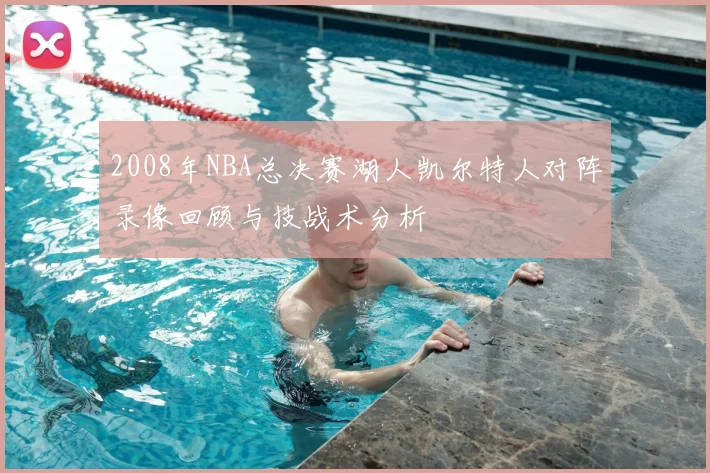 2008年NBA总决赛湖人凯尔特人对阵录像回顾与技战术分析