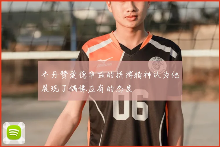乔丹赞爱德华兹的拼搏精神认为他展现了偶像应有的态度