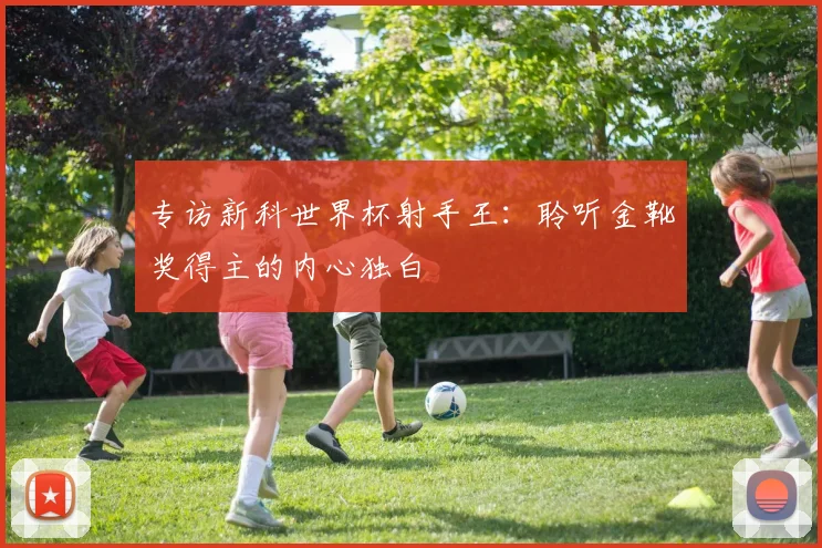 专访新科世界杯射手王：聆听金靴奖得主的内心独白