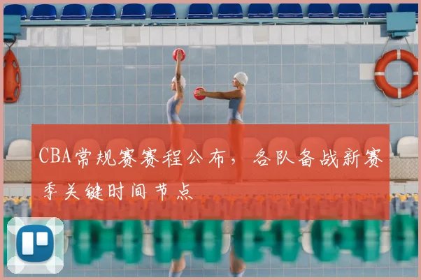 CBA常规赛赛程公布，各队备战新赛季关键时间节点