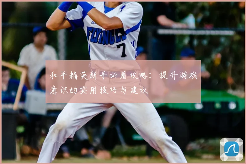 和平精英新手必看攻略：提升游戏意识的实用技巧与建议