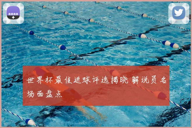 世界杯最佳进球评选揭晓 解说员名场面盘点