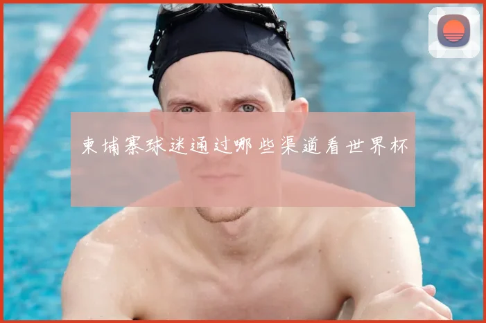 柬埔寨球迷通过哪些渠道看世界杯