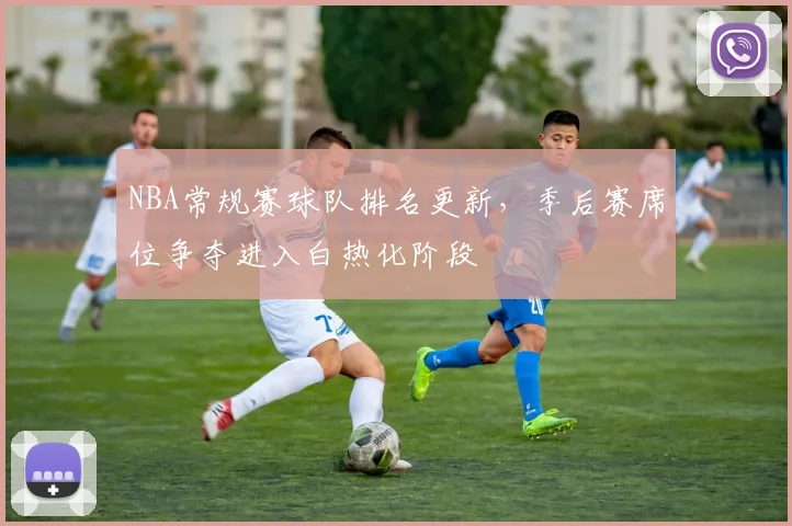 NBA常规赛球队排名更新，季后赛席位争夺进入白热化阶段