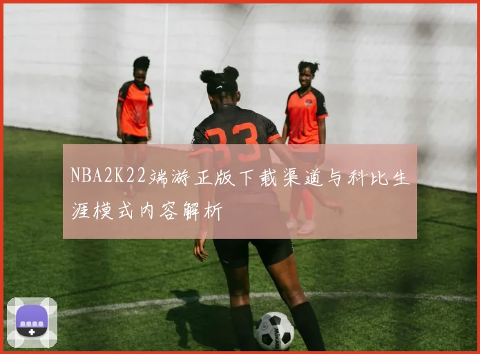 NBA2K22端游正版下载渠道与科比生涯模式内容解析