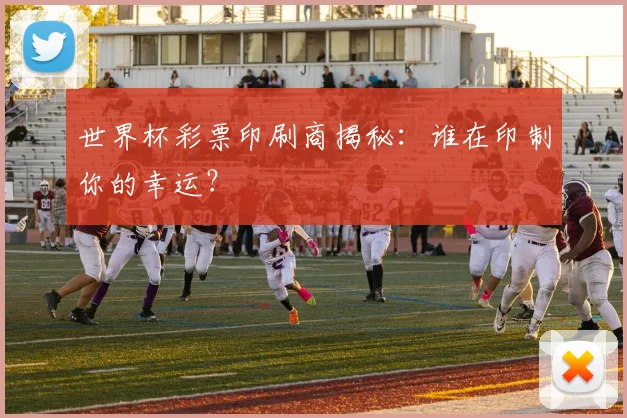 世界杯彩票印刷商揭秘：谁在印制你的幸运？