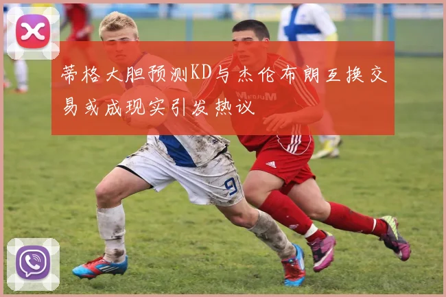 蒂格大胆预测KD与杰伦布朗互换交易或成现实引发热议