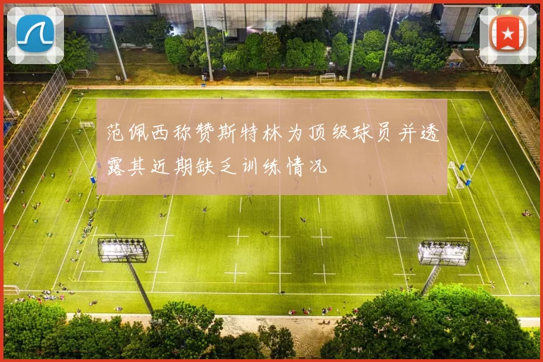 范佩西称赞斯特林为顶级球员并透露其近期缺乏训练情况