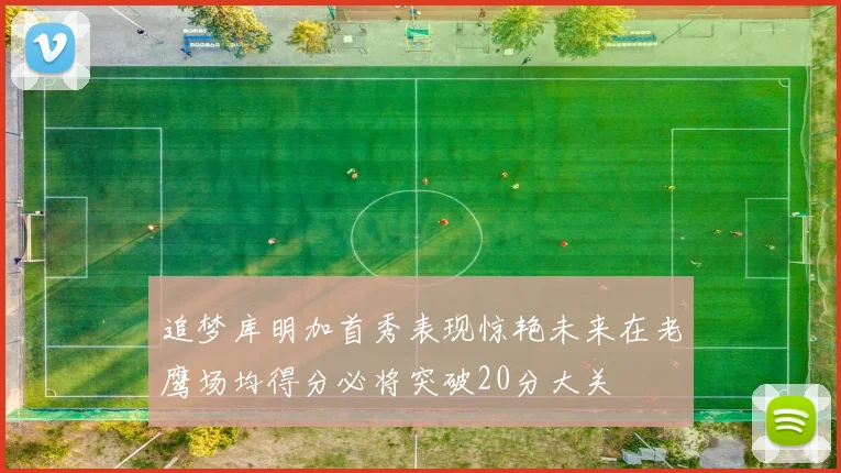 追梦库明加首秀表现惊艳未来在老鹰场均得分必将突破20分大关